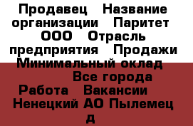 Продавец › Название организации ­ Паритет, ООО › Отрасль предприятия ­ Продажи › Минимальный оклад ­ 18 000 - Все города Работа » Вакансии   . Ненецкий АО,Пылемец д.